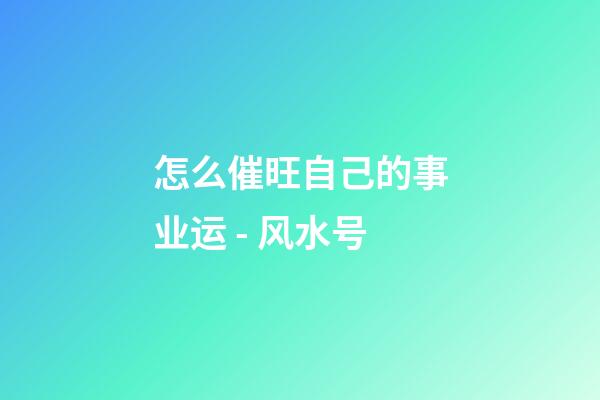 怎么催旺自己的事业运 - 风水号